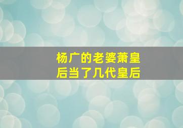 杨广的老婆萧皇后当了几代皇后