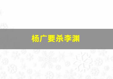 杨广要杀李渊