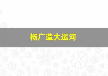 杨广造大运河