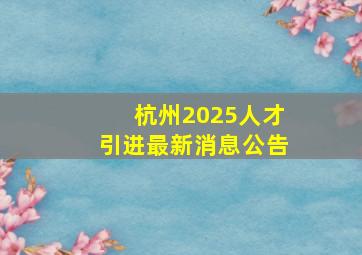 杭州2025人才引进最新消息公告