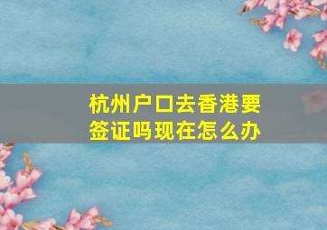 杭州户口去香港要签证吗现在怎么办