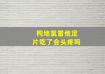 枸地氯雷他定片吃了会头疼吗