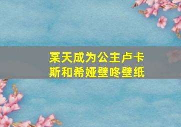 某天成为公主卢卡斯和希娅壁咚壁纸