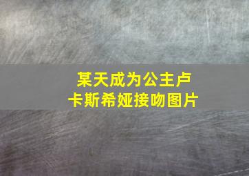 某天成为公主卢卡斯希娅接吻图片