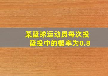 某篮球运动员每次投篮投中的概率为0.8