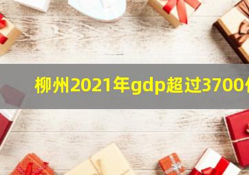 柳州2021年gdp超过3700亿