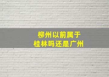 柳州以前属于桂林吗还是广州