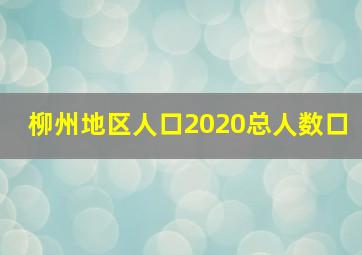 柳州地区人口2020总人数口