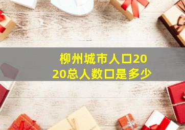 柳州城市人口2020总人数口是多少