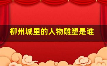 柳州城里的人物雕塑是谁