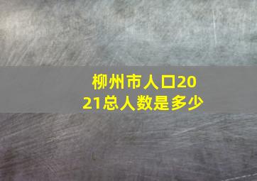 柳州市人口2021总人数是多少