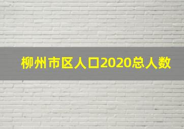 柳州市区人口2020总人数