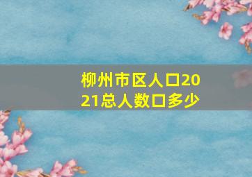 柳州市区人口2021总人数口多少