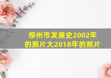 柳州市发展史2002年的照片大2018年的照片