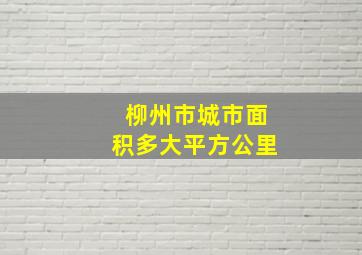 柳州市城市面积多大平方公里