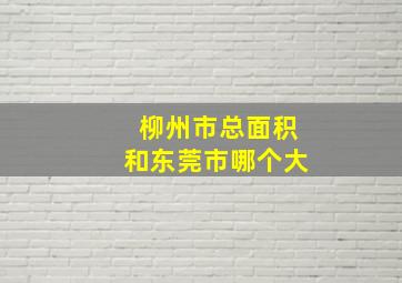 柳州市总面积和东莞市哪个大