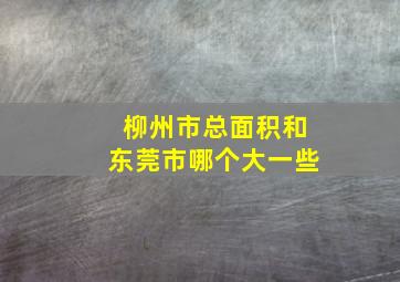 柳州市总面积和东莞市哪个大一些