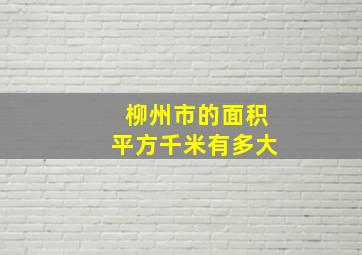 柳州市的面积平方千米有多大