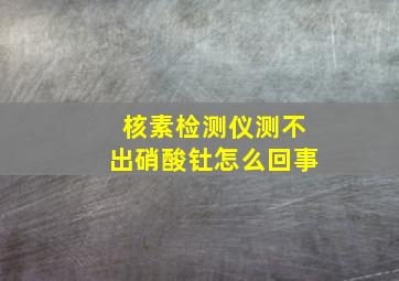 核素检测仪测不出硝酸钍怎么回事