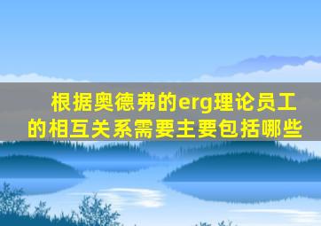 根据奥德弗的erg理论员工的相互关系需要主要包括哪些