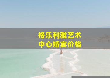 格乐利雅艺术中心婚宴价格