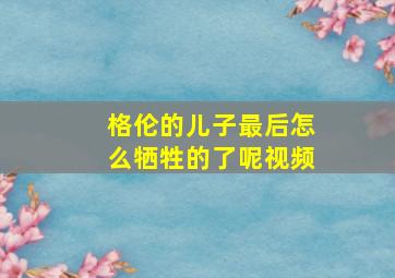 格伦的儿子最后怎么牺牲的了呢视频