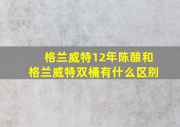 格兰威特12年陈酿和格兰威特双桶有什么区别