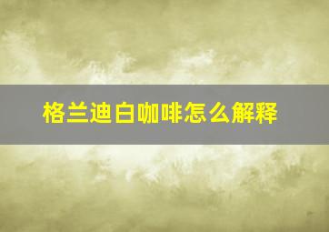 格兰迪白咖啡怎么解释