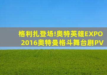 格利扎登场!奥特英雄EXPO2016奥特曼格斗舞台剧PV