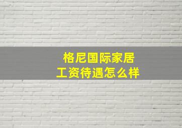 格尼国际家居工资待遇怎么样