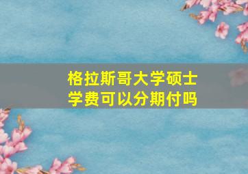 格拉斯哥大学硕士学费可以分期付吗