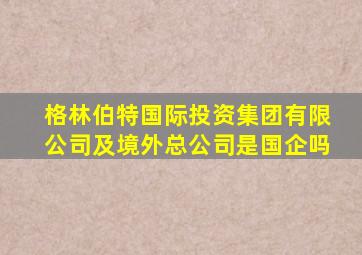 格林伯特国际投资集团有限公司及境外总公司是国企吗