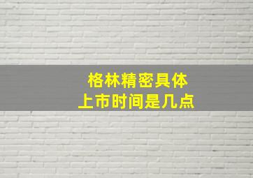 格林精密具体上市时间是几点