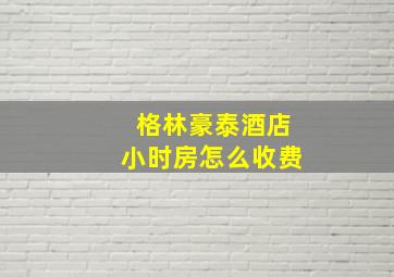 格林豪泰酒店小时房怎么收费