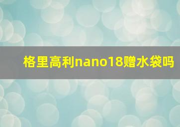 格里高利nano18赠水袋吗