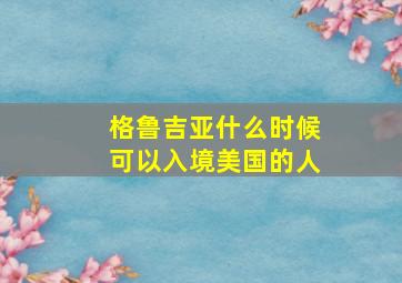 格鲁吉亚什么时候可以入境美国的人