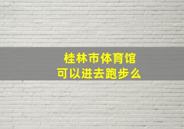 桂林市体育馆可以进去跑步么