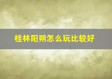 桂林阳朔怎么玩比较好