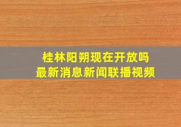 桂林阳朔现在开放吗最新消息新闻联播视频