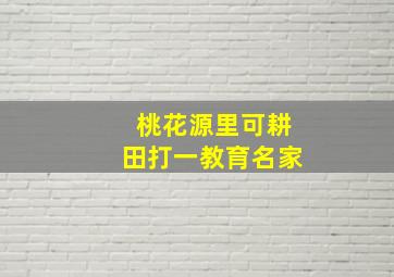 桃花源里可耕田打一教育名家