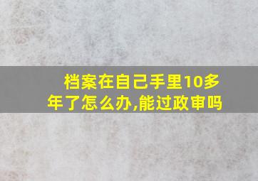 档案在自己手里10多年了怎么办,能过政审吗