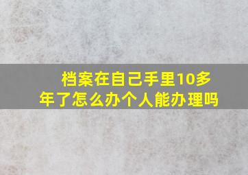 档案在自己手里10多年了怎么办个人能办理吗