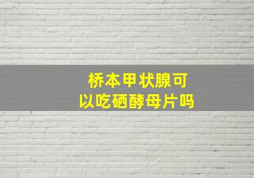 桥本甲状腺可以吃硒酵母片吗