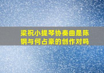 梁祝小提琴协奏曲是陈钢与何占豪的创作对吗