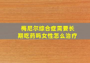 梅尼尔综合症需要长期吃药吗女性怎么治疗