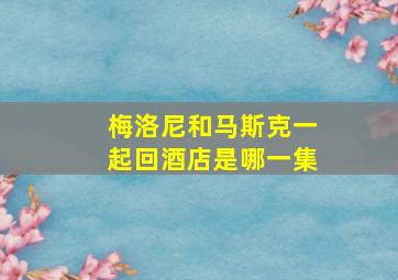 梅洛尼和马斯克一起回酒店是哪一集