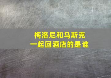 梅洛尼和马斯克一起回酒店的是谁