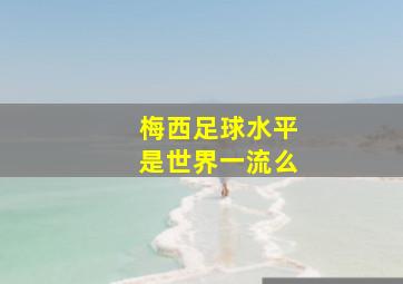 梅西足球水平是世界一流么