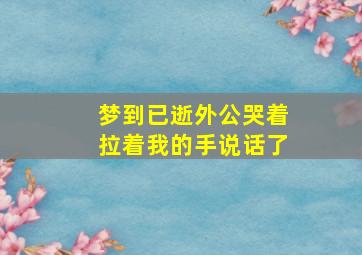 梦到已逝外公哭着拉着我的手说话了