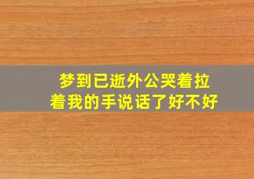 梦到已逝外公哭着拉着我的手说话了好不好